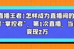 【直播王者】怎样成为直播间的绝对“掌控者”，第1次直播，当日变现2万