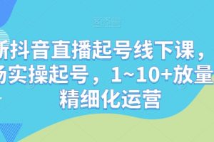 最新抖音直播起号线下课，0~1现场实操起号，1~10+放量稳号精细化运营